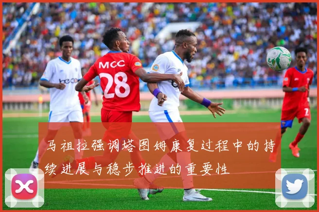 马祖拉强调塔图姆康复过程中的持续进展与稳步推进的重要性