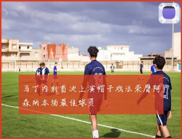 马丁内利首次上演帽子戏法荣膺阿森纳本场最佳球员