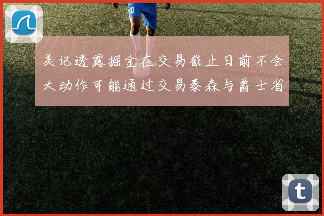 美记透露掘金在交易截止日前不会大动作可能通过交易泰森与爵士省钱